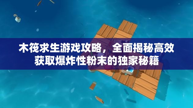 木筏求生游戏攻略，全面揭秘高效获取爆炸性粉末的独家秘籍