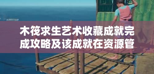 木筏求生艺术收藏成就完成攻略及该成就在资源管理策略中的关键作用解析