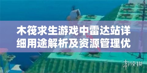 木筏求生游戏中雷达站详细用途解析及资源管理优化策略