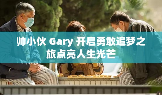 帅小伙 Gary 开启勇敢追梦之旅点亮人生光芒