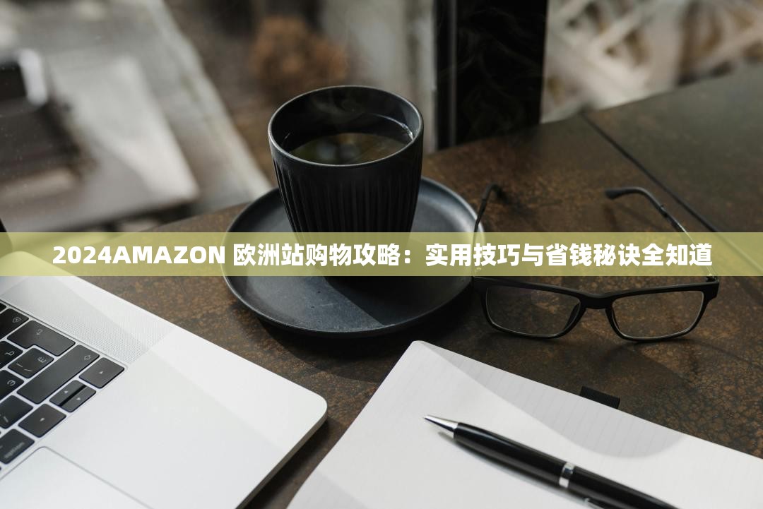 2024AMAZON 欧洲站购物攻略：实用技巧与省钱秘诀全知道