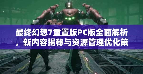 最终幻想7重置版PC版全面解析，新内容揭秘与资源管理优化策略