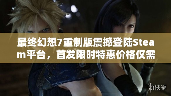 最终幻想7重制版震撼登陆Steam平台，首发限时特惠价格仅需317元！