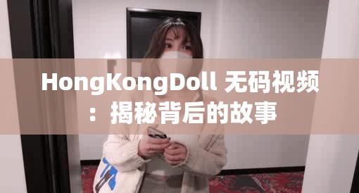 HongKongDoll 无码视频：揭秘背后的故事