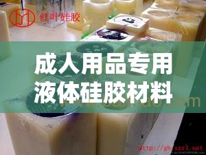 成人用品专用液体硅胶材料厂家优质产品与专业服务