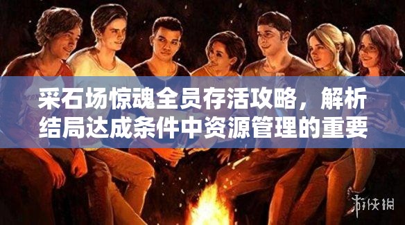 采石场惊魂全员存活攻略，解析结局达成条件中资源管理的重要性与实战策略