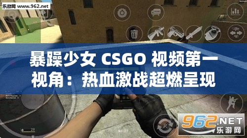 暴躁少女 CSGO 视频第一视角：热血激战超燃呈现