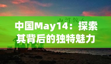 中国May14：探索其背后的独特魅力与深远影响