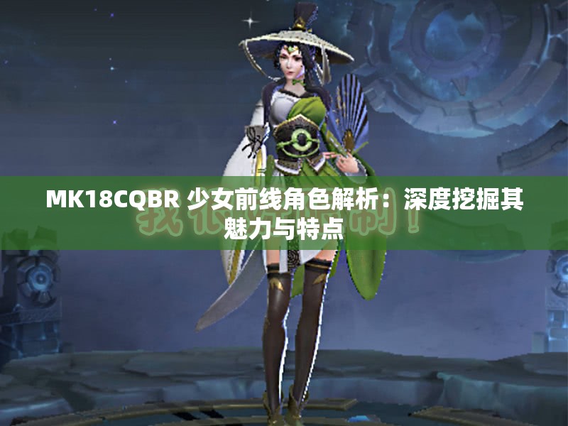 MK18CQBR 少女前线角色解析：深度挖掘其魅力与特点