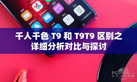 千人千色 T9 和 T9T9 区别之详细分析对比与探讨