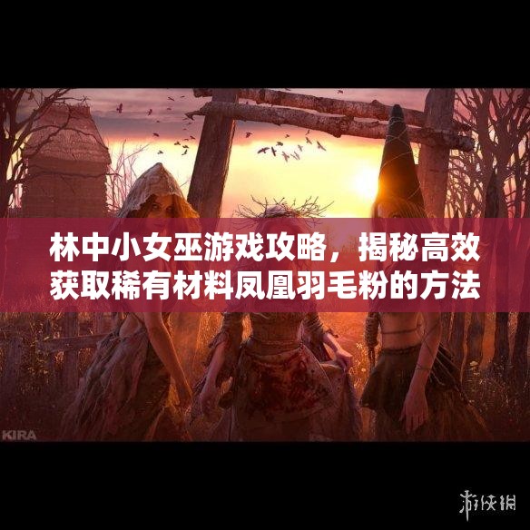 林中小女巫游戏攻略，揭秘高效获取稀有材料凤凰羽毛粉的方法