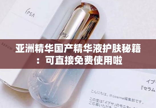 亚洲精华国产精华液护肤秘籍：可直接免费使用啦