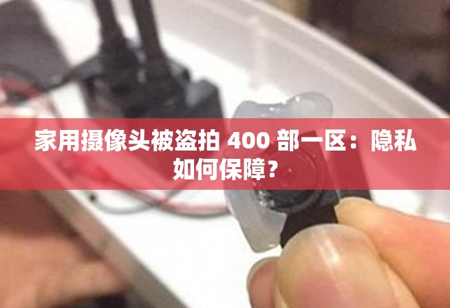 家用摄像头被盗拍 400 部一区：隐私如何保障？