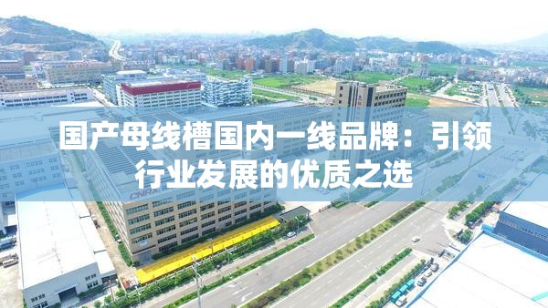 国产母线槽国内一线品牌：引领行业发展的优质之选