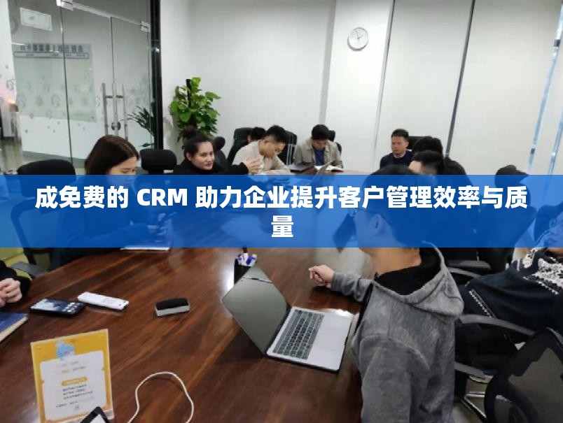 成免费的 CRM 助力企业提升客户管理效率与质量