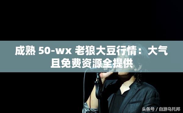 成熟 50-wx 老狼大豆行情：大气且免费资源全提供