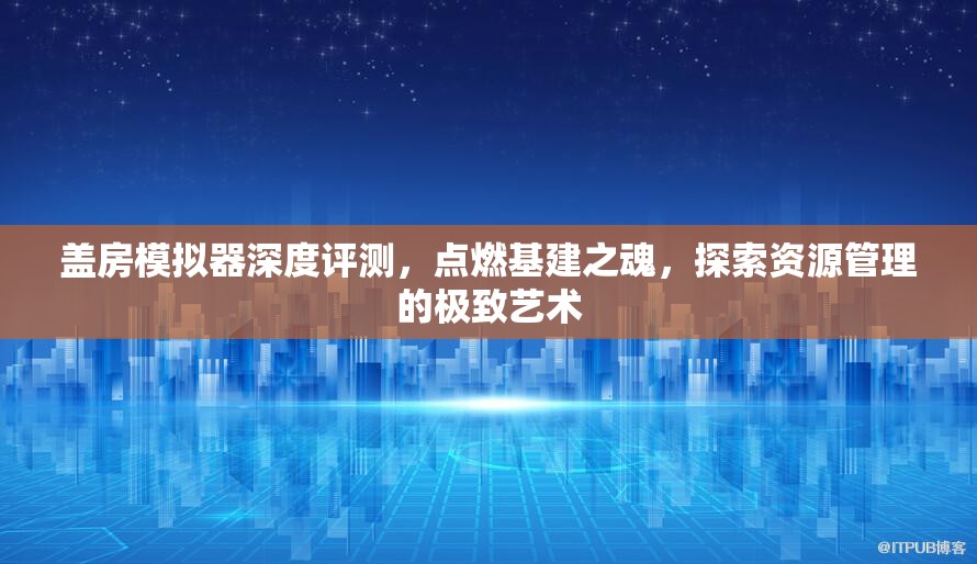 盖房模拟器深度评测，点燃基建之魂，探索资源管理的极致艺术