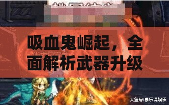 吸血鬼崛起，全面解析武器升级策略，助你打造独一无二的专属神器