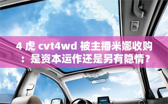 4 虎 cvt4wd 被主播米娜收购：是资本运作还是另有隐情？