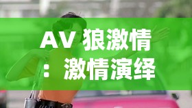 AV 狼激情：激情演绎狼性与欲望的独特篇章