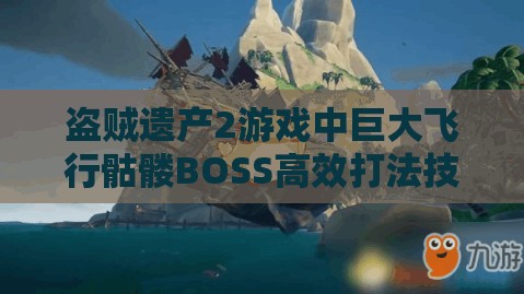 盗贼遗产2游戏中巨大飞行骷髅BOSS高效打法技巧与攻略全揭秘