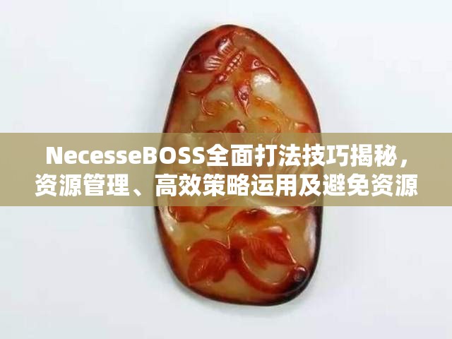 NecesseBOSS全面打法技巧揭秘，资源管理、高效策略运用及避免资源浪费指南