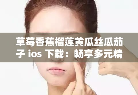 草莓香蕉榴莲黄瓜丝瓜茄子 ios 下载：畅享多元精彩应用