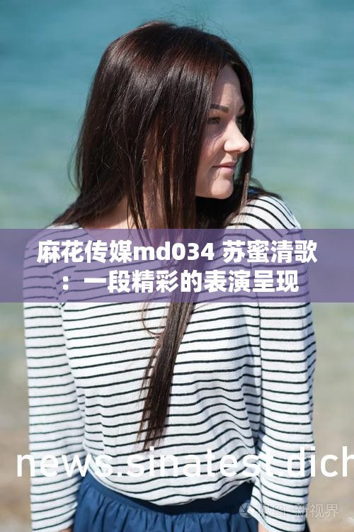 麻花传媒md034 苏蜜清歌：一段精彩的表演呈现