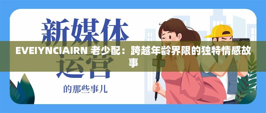 EVEIYNCIAIRN 老少配：跨越年龄界限的独特情感故事