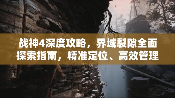 战神4深度攻略，界域裂隙全面探索指南，精准定位、高效管理与价值最大化策略