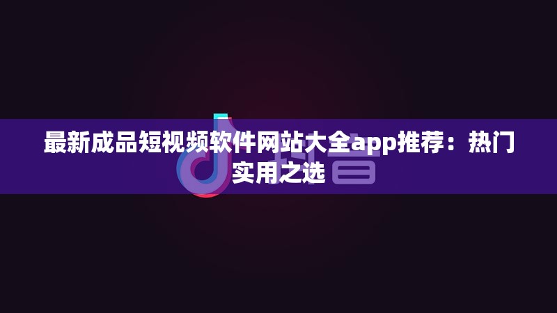 最新成品短视频软件网站大全app推荐：热门实用之选