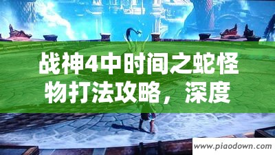 战神4中时间之蛇怪物打法攻略，深度解析战斗技巧与策略