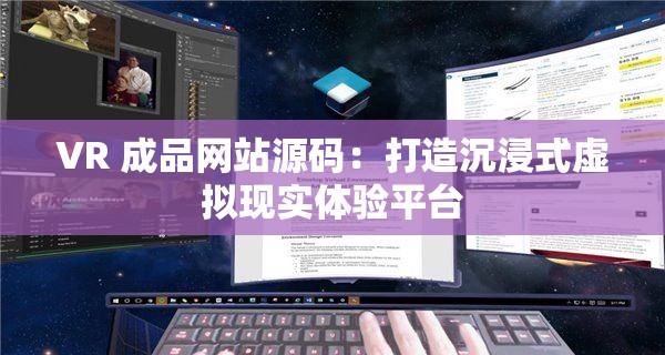 VR 成品网站源码：打造沉浸式虚拟现实体验平台