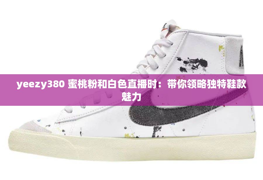 yeezy380 蜜桃粉和白色直播时：带你领略独特鞋款魅力