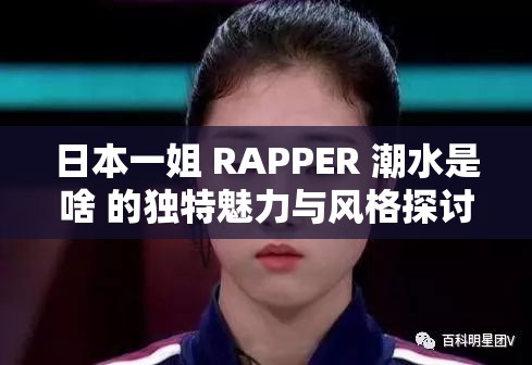 日本一姐 RAPPER 潮水是啥 的独特魅力与风格探讨