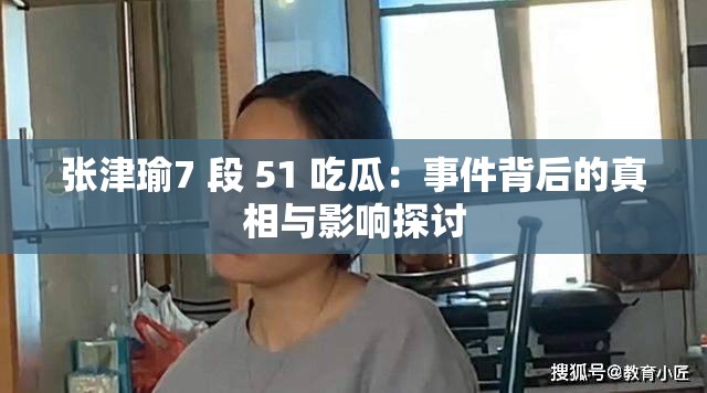 张津瑜7 段 51 吃瓜：事件背后的真相与影响探讨