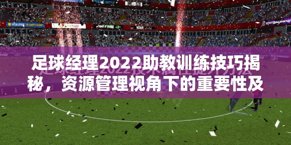 足球经理2022助教训练技巧揭秘，资源管理视角下的重要性及高效策略分享