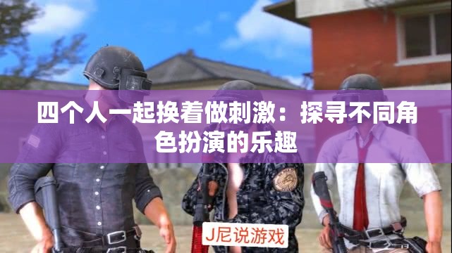 四个人一起换着做刺激：探寻不同角色扮演的乐趣