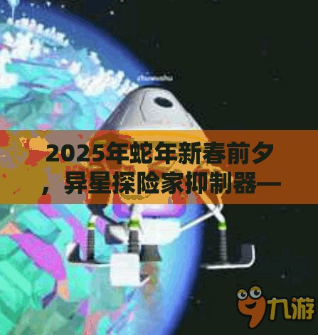 2025年蛇年新春前夕，异星探险家抑制器——解锁星际探险新境界的万能钥匙