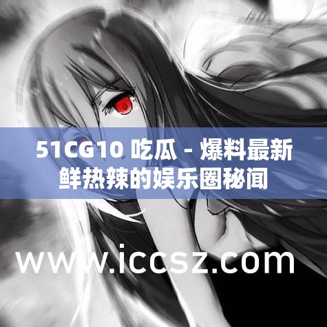 51CG10 吃瓜 - 爆料最新鲜热辣的娱乐圈秘闻