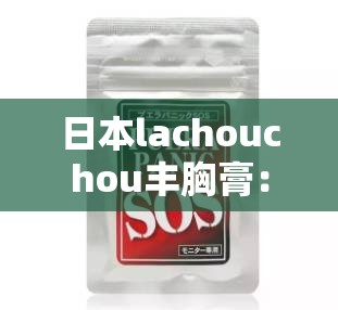 日本lachouchou丰胸膏：让您拥有傲人曲线的秘密武器