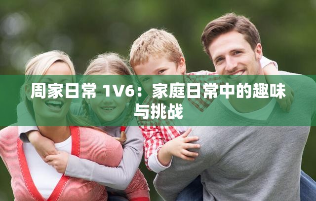 周家日常 1V6：家庭日常中的趣味与挑战