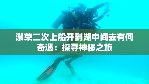 淑荣二次上船开到湖中间去有何奇遇：探寻神秘之旅