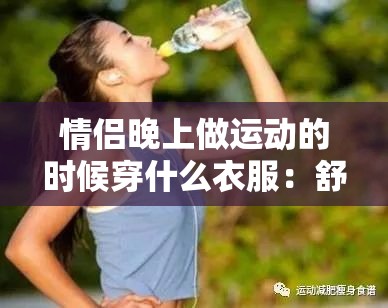 情侣晚上做运动的时候穿什么衣服：舒适时尚是关键