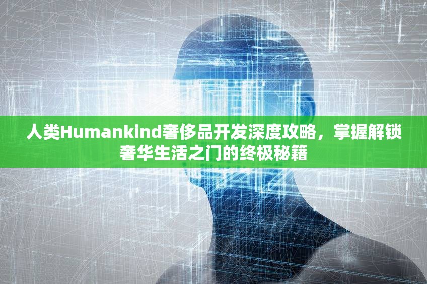 人类Humankind奢侈品开发深度攻略，掌握解锁奢华生活之门的终极秘籍