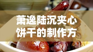 萧逸陆沉夹心饼干的制作方法：详细步骤与美味秘诀