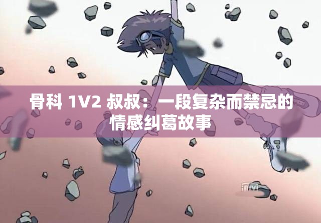 骨科 1V2 叔叔：一段复杂而禁忌的情感纠葛故事