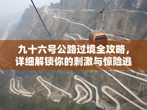 九十六号公路过境全攻略，详细解锁你的刺激与惊险逃生之旅