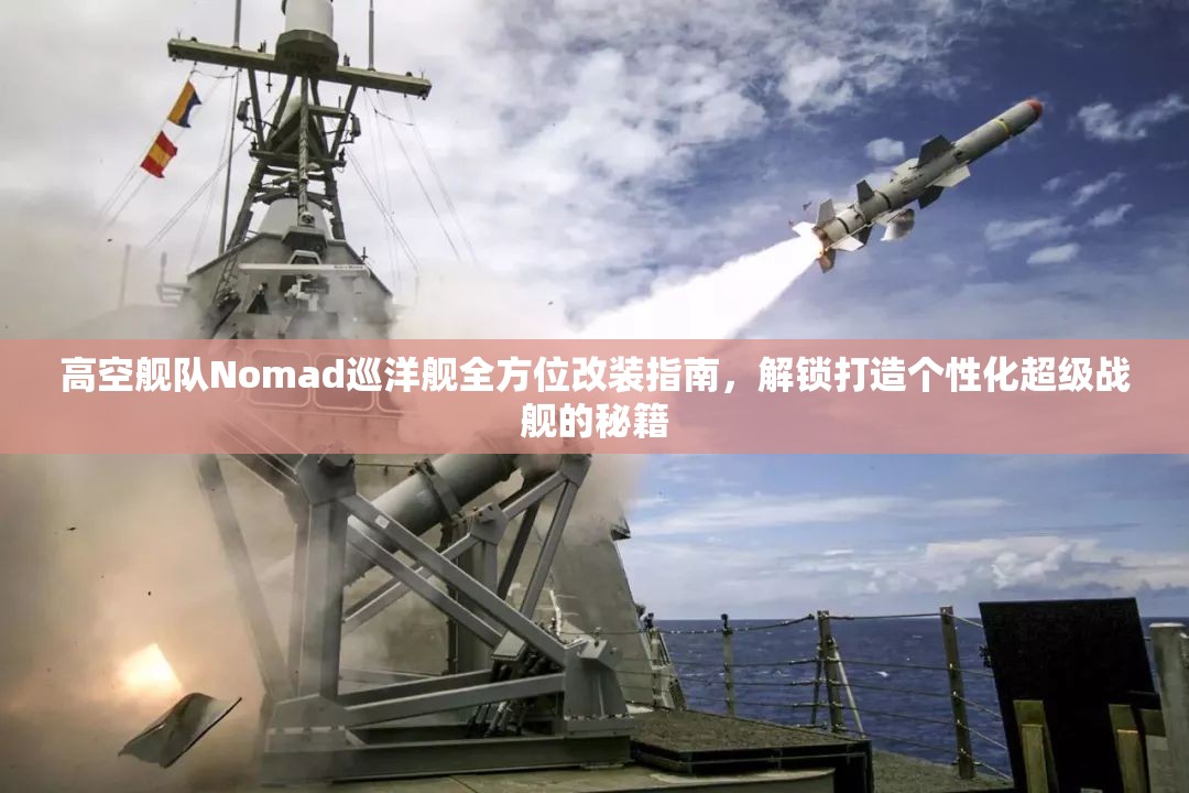 高空舰队Nomad巡洋舰全方位改装指南，解锁打造个性化超级战舰的秘籍