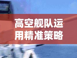 高空舰队运用精准策略，揭秘摧毁敌方大型船只的必胜之道